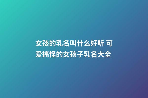 女孩的乳名叫什么好听 可爱搞怪的女孩子乳名大全